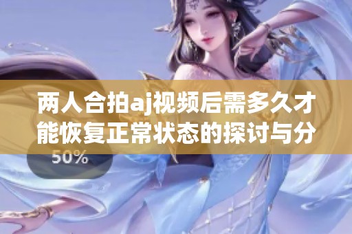 两人合拍aj视频后需多久才能恢复正常状态的探讨与分析