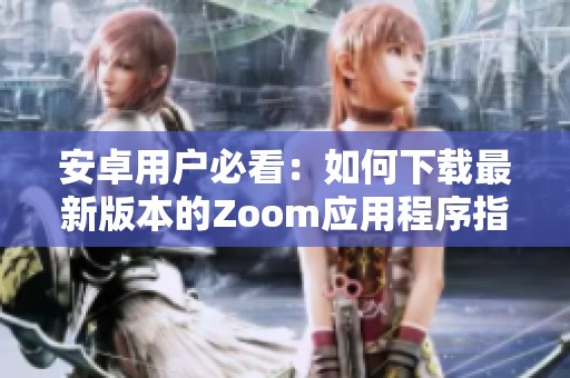 安卓用户必看：如何下载最新版本的Zoom应用程序指南