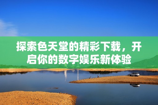 探索色天堂的精彩下载，开启你的数字娱乐新体验