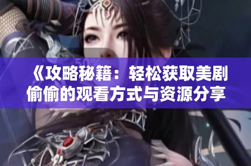 《攻略秘籍：轻松获取美剧偷偷的观看方式与资源分享》