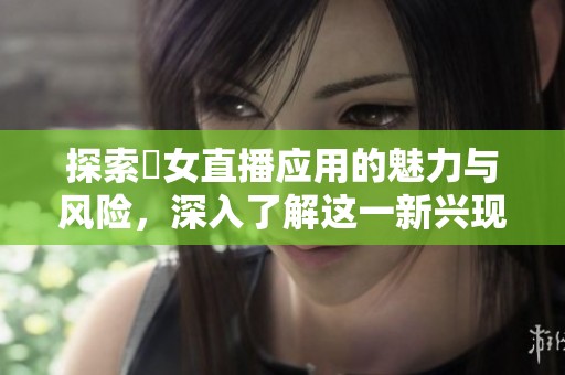探索祼女直播应用的魅力与风险，深入了解这一新兴现象