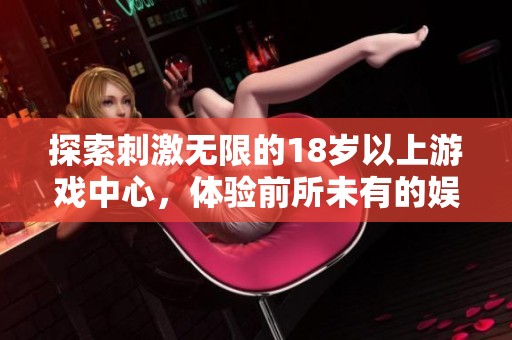 探索刺激无限的18岁以上游戏中心，体验前所未有的娱乐世界