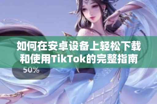 如何在安卓设备上轻松下载和使用TikTok的完整指南