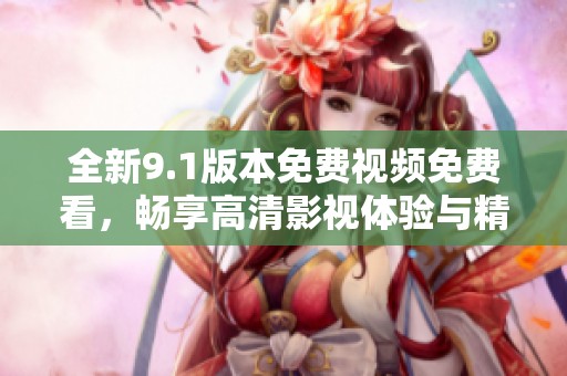 全新9.1版本免费视频免费看，畅享高清影视体验与精彩内容