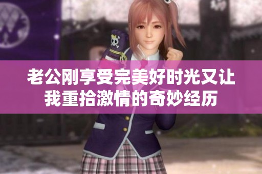 老公刚享受完美好时光又让我重拾激情的奇妙经历