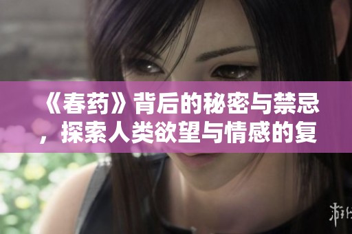 《春药》背后的秘密与禁忌，探索人类欲望与情感的复杂交织