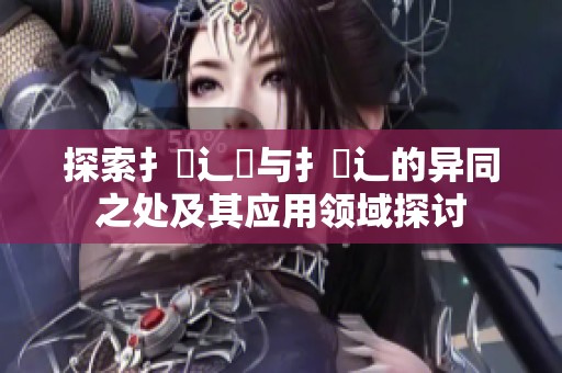 探索扌喿辶畑与扌喿辶的异同之处及其应用领域探讨