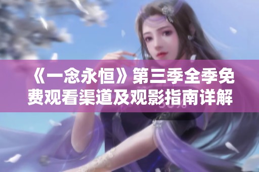 《一念永恒》第三季全季免费观看渠道及观影指南详解