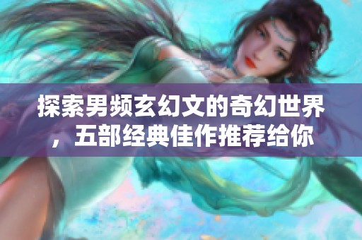 探索男频玄幻文的奇幻世界，五部经典佳作推荐给你