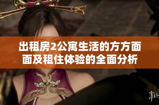 出租房2公寓生活的方方面面及租住体验的全面分析