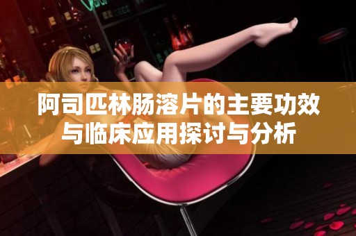 阿司匹林肠溶片的主要功效与临床应用探讨与分析