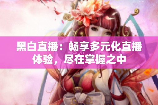 黑白直播：畅享多元化直播体验，尽在掌握之中