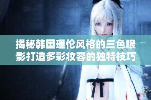 揭秘韩国理伦风格的三色眼影打造多彩妆容的独特技巧