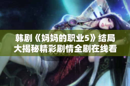 韩剧《妈妈的职业5》结局大揭秘精彩剧情全剧在线看解析