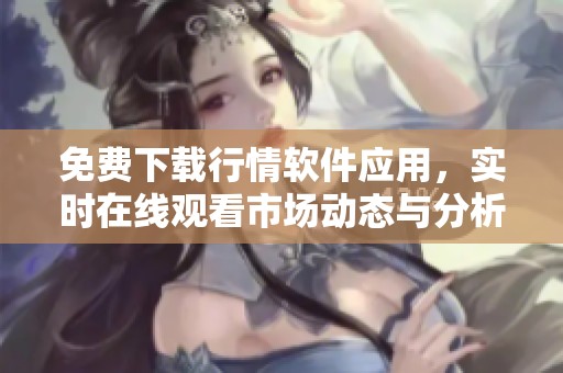 免费下载行情软件应用，实时在线观看市场动态与分析