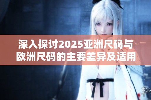 深入探讨2025亚洲尺码与欧洲尺码的主要差异及适用性