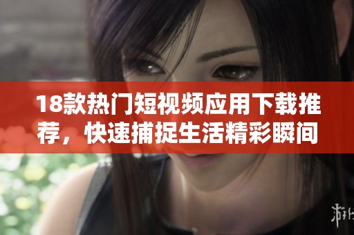 18款热门短视频应用下载推荐，快速捕捉生活精彩瞬间