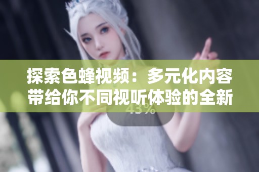 探索色蜂视频：多元化内容带给你不同视听体验的全新旅程