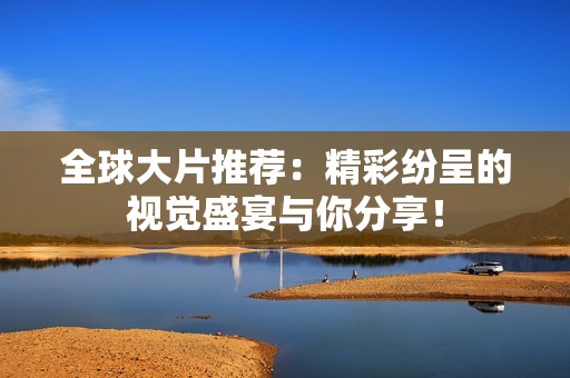 全球大片推荐：精彩纷呈的视觉盛宴与你分享！