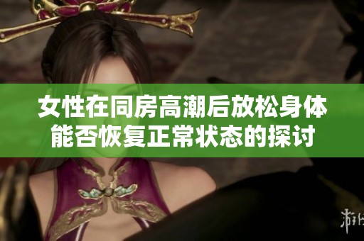 女性在同房高潮后放松身体能否恢复正常状态的探讨