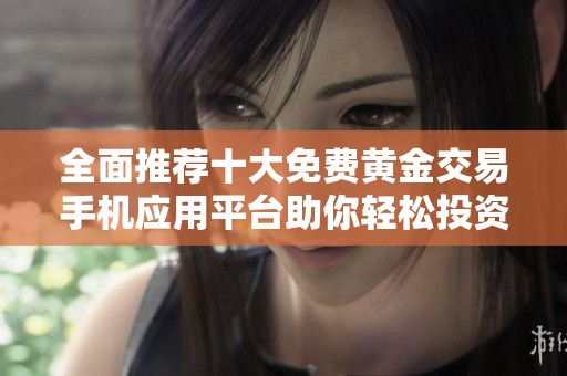 全面推荐十大免费黄金交易手机应用平台助你轻松投资获取收益