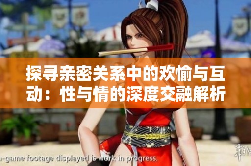 探寻亲密关系中的欢愉与互动：性与情的深度交融解析