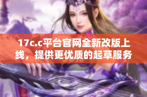 17c.c平台官网全新改版上线，提供更优质的起草服务和用户体验