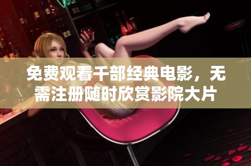 免费观看千部经典电影，无需注册随时欣赏影院大片