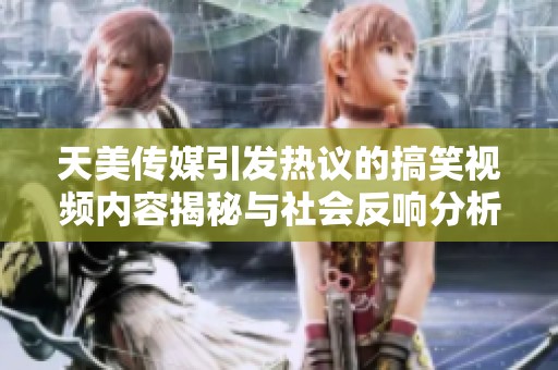 天美传媒引发热议的搞笑视频内容揭秘与社会反响分析