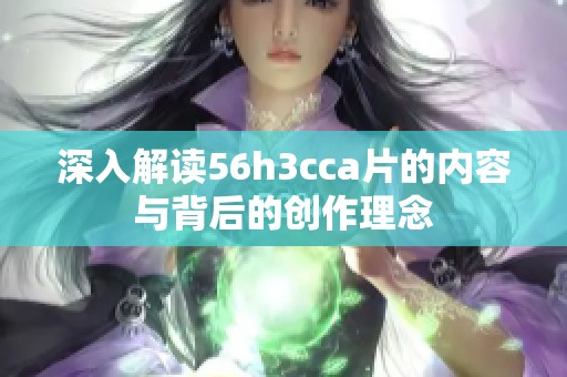 深入解读56h3cca片的内容与背后的创作理念