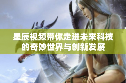 星辰视频带你走进未来科技的奇妙世界与创新发展