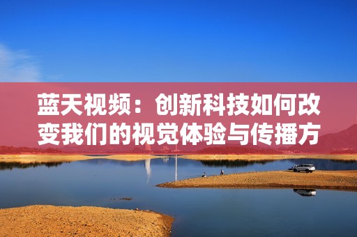 蓝天视频：创新科技如何改变我们的视觉体验与传播方式