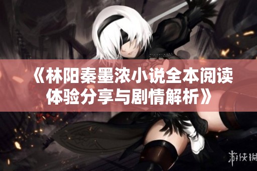 《林阳秦墨浓小说全本阅读体验分享与剧情解析》