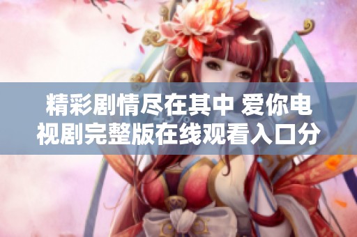 精彩剧情尽在其中 爱你电视剧完整版在线观看入口分享