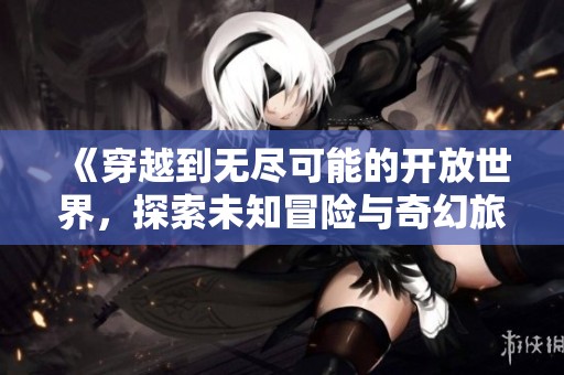 《穿越到无尽可能的开放世界，探索未知冒险与奇幻旅程》