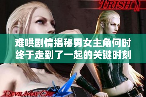 难哄剧情揭秘男女主角何时终于走到了一起的关键时刻