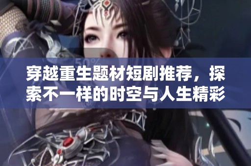 穿越重生题材短剧推荐，探索不一样的时空与人生精彩故事