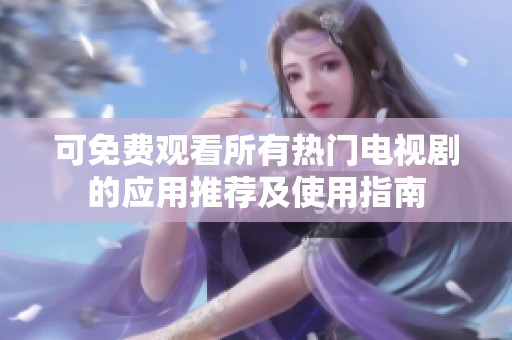 可免费观看所有热门电视剧的应用推荐及使用指南