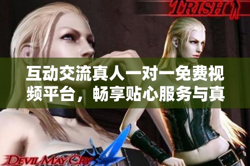 互动交流真人一对一免费视频平台，畅享贴心服务与真实体验