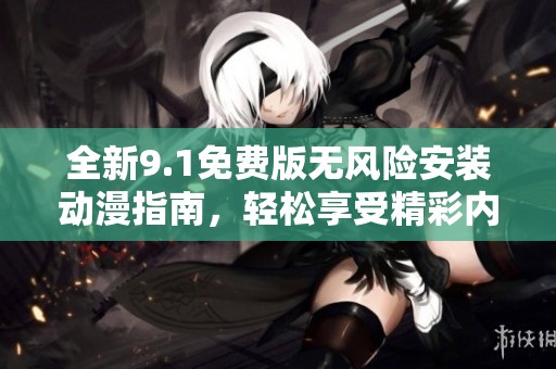 全新9.1免费版无风险安装动漫指南，轻松享受精彩内容