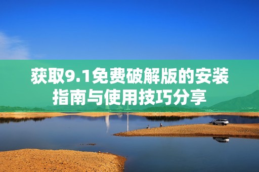 获取9.1免费破解版的安装指南与使用技巧分享