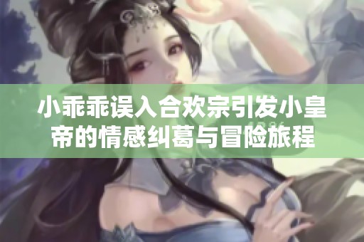 小乖乖误入合欢宗引发小皇帝的情感纠葛与冒险旅程