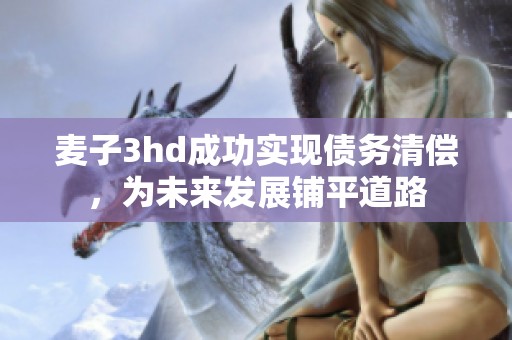 麦子3hd成功实现债务清偿，为未来发展铺平道路