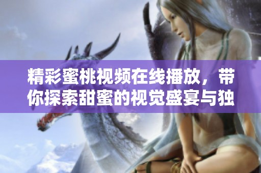 精彩蜜桃视频在线播放，带你探索甜蜜的视觉盛宴与独特体验
