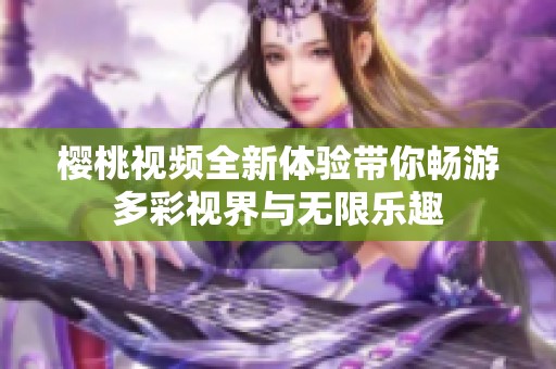 樱桃视频全新体验带你畅游多彩视界与无限乐趣