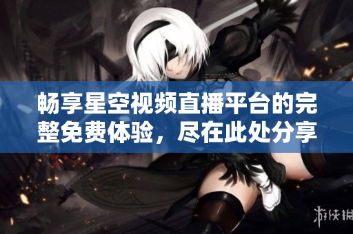 畅享星空视频直播平台的完整免费体验，尽在此处分享