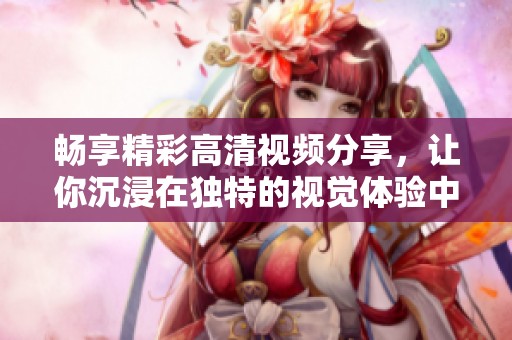畅享精彩高清视频分享，让你沉浸在独特的视觉体验中