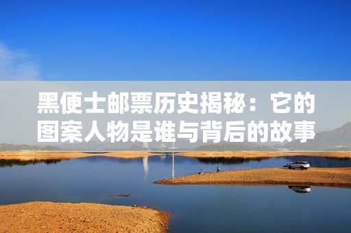 黑便士邮票历史揭秘：它的图案人物是谁与背后的故事