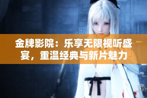 金牌影院：乐享无限视听盛宴，重温经典与新片魅力