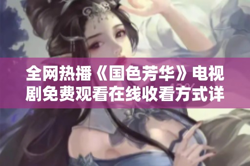 全网热播《国色芳华》电视剧免费观看在线收看方式详解